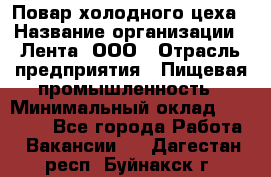 Повар холодного цеха › Название организации ­ Лента, ООО › Отрасль предприятия ­ Пищевая промышленность › Минимальный оклад ­ 30 000 - Все города Работа » Вакансии   . Дагестан респ.,Буйнакск г.